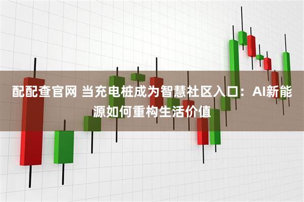配配查官网 当充电桩成为智慧社区入口：AI新能源如何重构生活价值