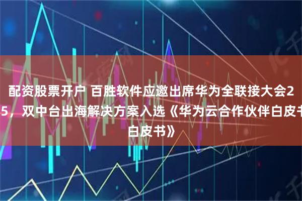 配资股票开户 百胜软件应邀出席华为全联接大会2025，双中台出海解决方案入选《华为云合作伙伴白皮书》