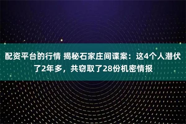 配资平台的行情 揭秘石家庄间谍案：这4个人潜伏了2年多，共窃取了28份机密情报