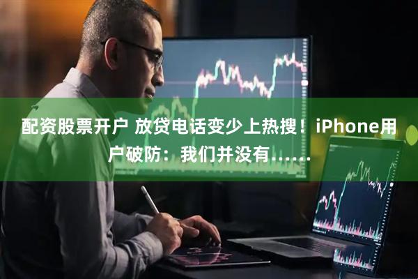 配资股票开户 放贷电话变少上热搜！iPhone用户破防：我们并没有……