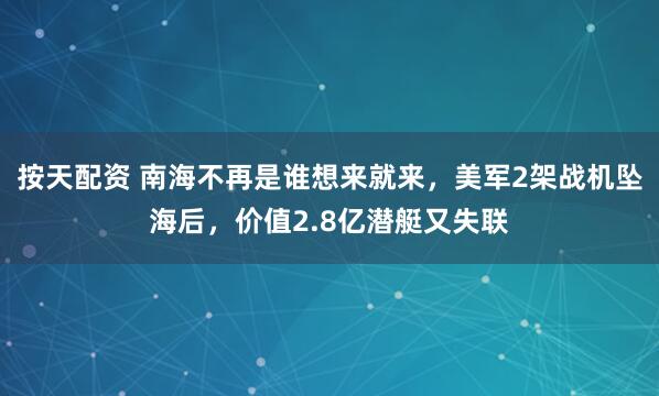 按天配资 南海不再是谁想来就来，美军2架战机坠海后，价值2.8亿潜艇又失联