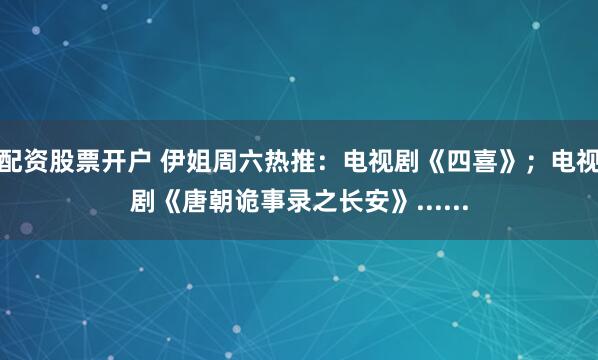 配资股票开户 伊姐周六热推：电视剧《四喜》；电视剧《唐朝诡事录之长安》......