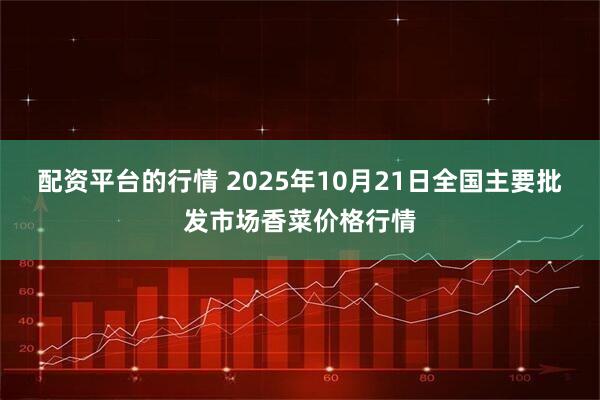 配资平台的行情 2025年10月21日全国主要批发市场香菜价格行情