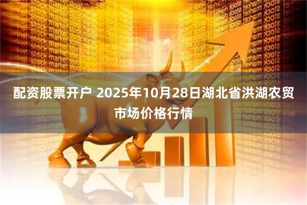 配资股票开户 2025年10月28日湖北省洪湖农贸市场价格行情