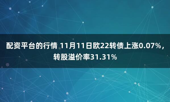 配资平台的行情 11月11日欧22转债上涨0.07%，转股溢价率31.31%