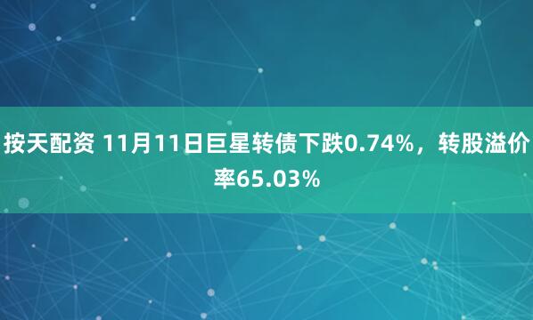 按天配资 11月11日巨星转债下跌0.74%，转股溢价率65.03%