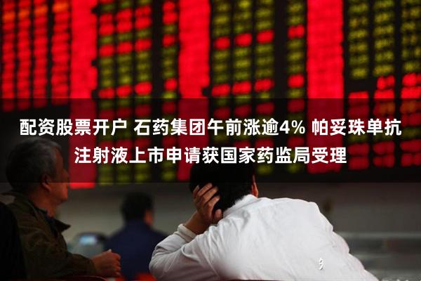 配资股票开户 石药集团午前涨逾4% 帕妥珠单抗注射液上市申请获国家药监局受理