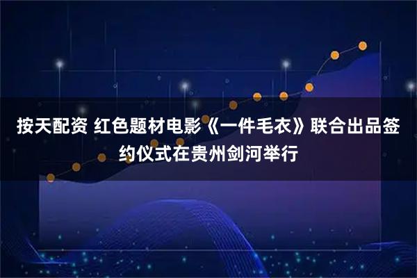 按天配资 红色题材电影《一件毛衣》联合出品签约仪式在贵州剑河举行
