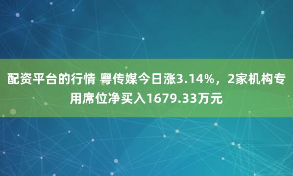 配资平台的行情 粤传媒今日涨3.14%，2家机构专用席位净买入1679.33万元