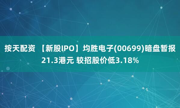 按天配资 【新股IPO】均胜电子(00699)暗盘暂报21.3港元 较招股价低3.18%