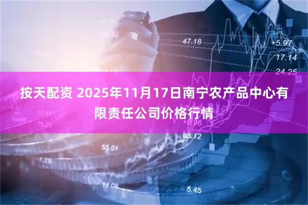 按天配资 2025年11月17日南宁农产品中心有限责任公司价格行情