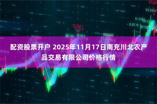 配资股票开户 2025年11月17日南充川北农产品交易有限公司价格行情