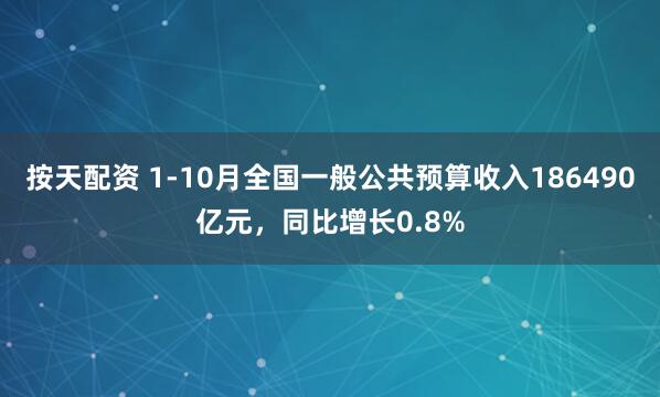按天配资 1-10月全国一般公共预算收入186490亿元，同比增长0.8%