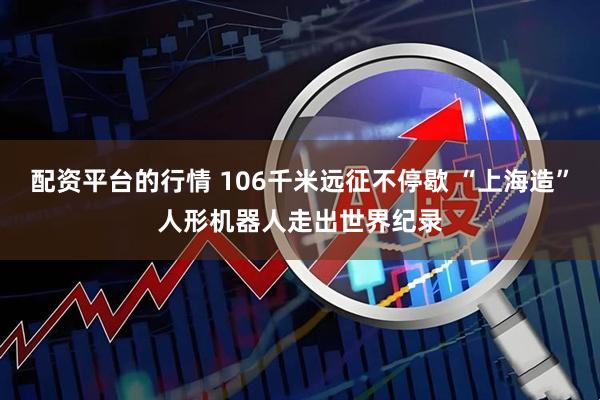 配资平台的行情 106千米远征不停歇 “上海造”人形机器人走出世界纪录