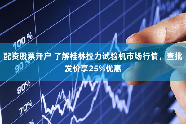 配资股票开户 了解桂林拉力试验机市场行情，查批发价享25%优惠
