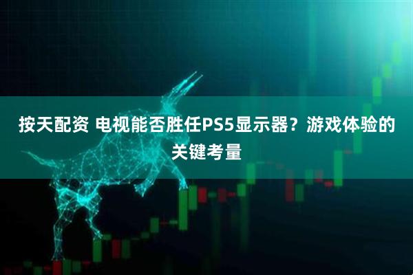 按天配资 电视能否胜任PS5显示器？游戏体验的关键考量