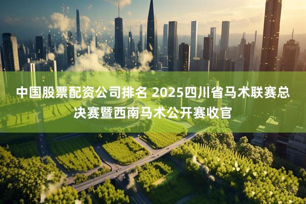 中国股票配资公司排名 2025四川省马术联赛总决赛暨西南马术公开赛收官