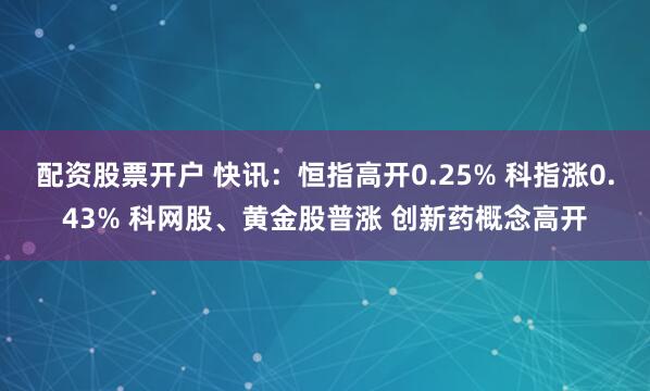 配资股票开户 快讯：恒指高开0.25% 科指涨0.43% 科网股、黄金股普涨 创新药概念高开