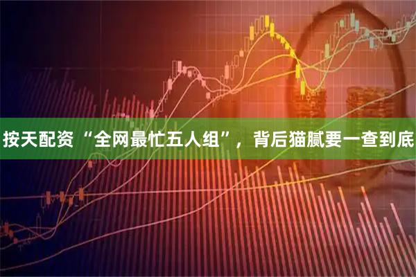 按天配资 “全网最忙五人组”,背后猫腻要一查到底