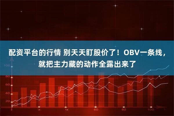 配资平台的行情 别天天盯股价了！OBV一条线，就把主力藏的动作全露出来了