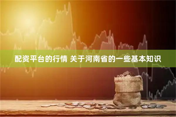 配资平台的行情 关于河南省的一些基本知识