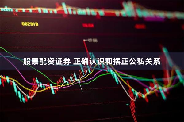 股票配资证券 正确认识和摆正公私关系
