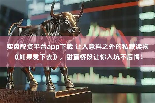 实盘配资平台app下载 让人意料之外的私藏读物《如果爱下去》，甜蜜桥段让你入坑不后悔！