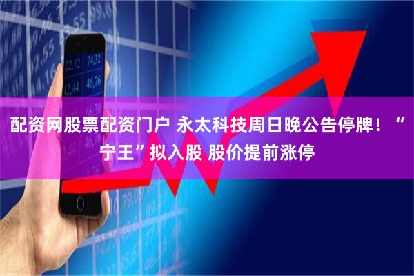 配资网股票配资门户 永太科技周日晚公告停牌！“宁王”拟入股 股价提前涨停