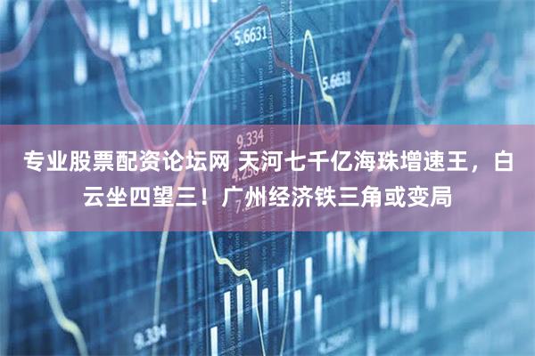 专业股票配资论坛网 天河七千亿海珠增速王，白云坐四望三！广州经济铁三角或变局