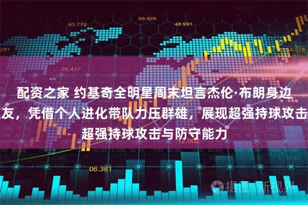 配资之家 约基奇全明星周末坦言杰伦·布朗身边缺全明星队友，凭借个人进化带队力压群雄，展现超强持球攻击与防守能力