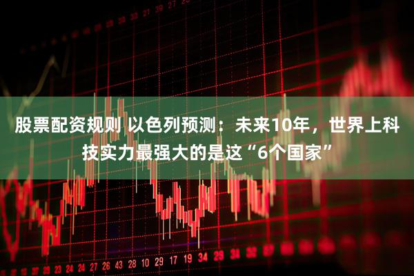 股票配资规则 以色列预测：未来10年，世界上科技实力最强大的是这“6个国家”
